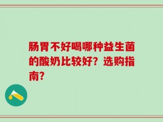 肠胃不好喝哪种益生菌的酸奶比较好？选购指南？