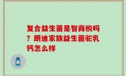 复合益生菌是智商税吗？朗迪家族益生菌驼乳钙怎么样