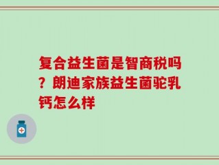 复合益生菌是智商税吗？朗迪家族益生菌驼乳钙怎么样