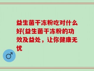 益生菌干冻粉吃对什么好(益生菌干冻粉的功效及益处，让你健康无忧