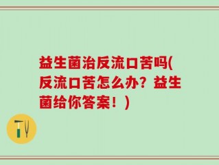 益生菌治反流口苦吗(反流口苦怎么办？益生菌给你答案！)