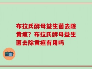 布拉氏酵母益生菌去除黄疸？布拉氏酵母益生菌去除黄疸有用吗