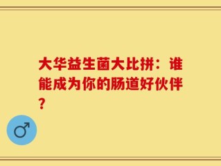 大华益生菌大比拼：谁能成为你的肠道好伙伴？