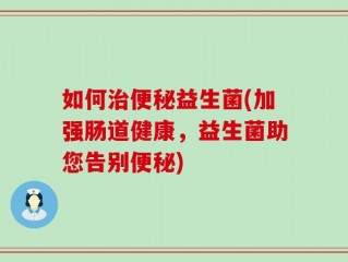 如何治便秘益生菌(加强肠道健康，益生菌助您告别便秘)