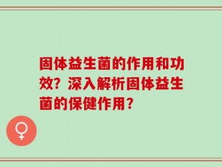 固体益生菌的作用和功效？深入解析固体益生菌的保健作用？