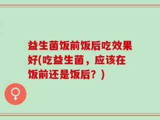 益生菌饭前饭后吃效果好(吃益生菌，应该在饭前还是饭后？)