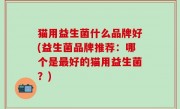 猫用益生菌什么品牌好(益生菌品牌推荐：哪个是最好的猫用益生菌？)