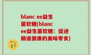 blanc ee益生菌软糖(blanc ee益生菌软糖：促进肠道健康的美味零食)