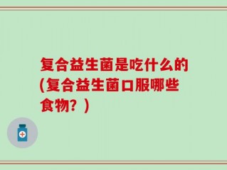 复合益生菌是吃什么的(复合益生菌口服哪些食物？)