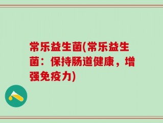 常乐益生菌(常乐益生菌：保持肠道健康，增强免疫力)