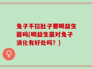 兔子不拉肚子要喝益生菌吗(喝益生菌对兔子消化有好处吗？)