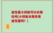 益生菌小孩能可以长期吃吗(小孩能长期食用益生菌吗？)