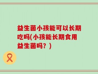 益生菌小孩能可以长期吃吗(小孩能长期食用益生菌吗？)