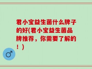君小宝益生菌什么牌子的好(君小宝益生菌品牌推荐，你需要了解的！)