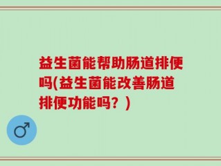 益生菌能帮助肠道排便吗(益生菌能改善肠道排便功能吗？)