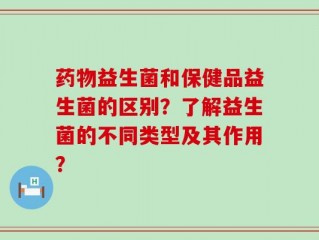 药物益生菌和保健品益生菌的区别？了解益生菌的不同类型及其作用？