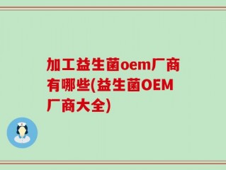 加工益生菌oem厂商有哪些(益生菌OEM厂商大全)