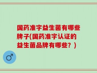 国药准字益生菌有哪些牌子(国药准字认证的益生菌品牌有哪些？)