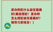 蛋白粉配什么益生菌最好(最佳搭配！蛋白粉怎么搭配益生菌最好？推荐几款组合！)