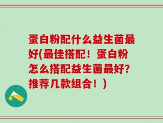 蛋白粉配什么益生菌最好(最佳搭配！蛋白粉怎么搭配益生菌最好？推荐几款组合！)