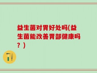 益生菌对胃好处吗(益生菌能改善胃部健康吗？)