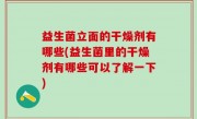 益生菌立面的干燥剂有哪些(益生菌里的干燥剂有哪些可以了解一下)