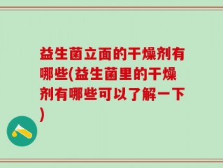 益生菌立面的干燥剂有哪些(益生菌里的干燥剂有哪些可以了解一下)
