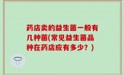 药店卖的益生菌一般有几种菌(常见益生菌品种在药店应有多少？)