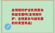 金领冠珍护含乳铁蛋白和益生菌吗(金领冠珍护：含铁蛋白与益生菌的珍贵营养品)