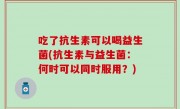 吃了抗生素可以喝益生菌(抗生素与益生菌：何时可以同时服用？)
