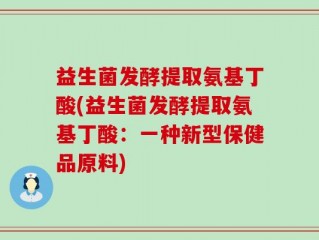 益生菌发酵提取氨基丁酸(益生菌发酵提取氨基丁酸：一种新型保健品原料)