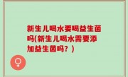 新生儿喝水要喝益生菌吗(新生儿喝水需要添加益生菌吗？)