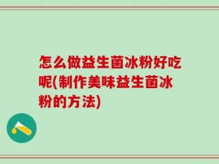 怎么做益生菌冰粉好吃呢(制作美味益生菌冰粉的方法)