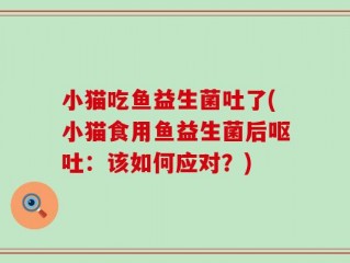 小猫吃鱼益生菌吐了(小猫食用鱼益生菌后呕吐：该如何应对？)