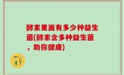 酵素里面有多少种益生菌(酵素含多种益生菌，助你健康)