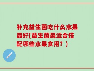 补充益生菌吃什么水果最好(益生菌最适合搭配哪些水果食用？)