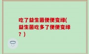 吃了益生菌便便变绿(益生菌吃多了便便变绿？)