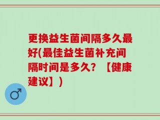 更换益生菌间隔多久最好(最佳益生菌补充间隔时间是多久？【健康建议】)