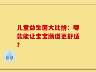 儿童益生菌大比拼：哪款能让宝宝肠道更舒适？