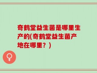 奇鹤堂益生菌是哪里生产的(奇鹤堂益生菌产地在哪里？)