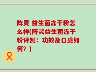 阵灵 益生菌冻干粉怎么样(阵灵益生菌冻干粉评测：功效及口感如何？)