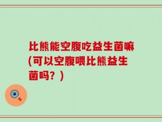 比熊能空腹吃益生菌嘛(可以空腹喂比熊益生菌吗？)