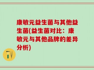 康敏元益生菌与其他益生菌(益生菌对比：康敏元与其他品牌的差异分析)