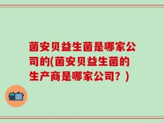 菌安贝益生菌是哪家公司的(菌安贝益生菌的生产商是哪家公司？)