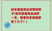 益生菌猫用品有哪些牌子(益生菌猫用品品牌一览，看看你家猫猫使用了几个？)