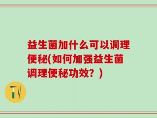 益生菌加什么可以调理便秘(如何加强益生菌调理便秘功效？)