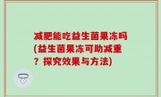 减肥能吃益生菌果冻吗(益生菌果冻可助减重？探究效果与方法)