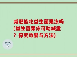 减肥能吃益生菌果冻吗(益生菌果冻可助减重？探究效果与方法)
