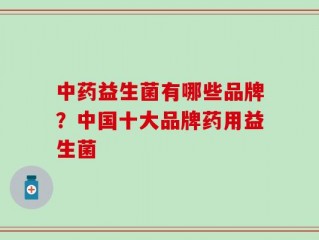 中药益生菌有哪些品牌？中国十大品牌药用益生菌