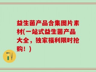 益生菌产品合集图片素材(一站式益生菌产品大全，独家福利限时抢购！)